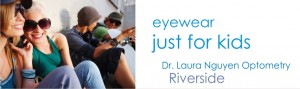 We have eyewear just for kids in our Riverside and San Bernardino offices
